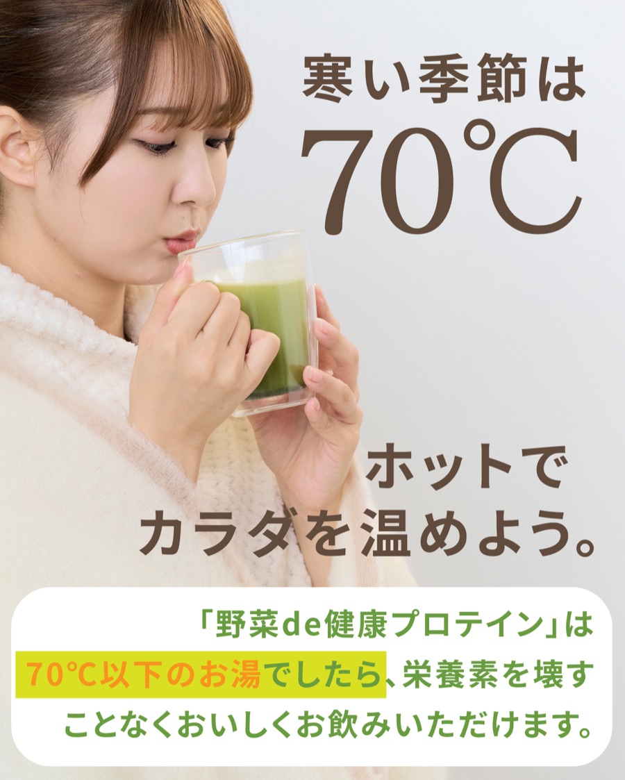 寒い季節は70℃。ホットでカラダを温めよう。野菜de健康プロテインは70℃以下のお湯でしたら、栄養素を壊すことなくおいしくお飲みいただけます。