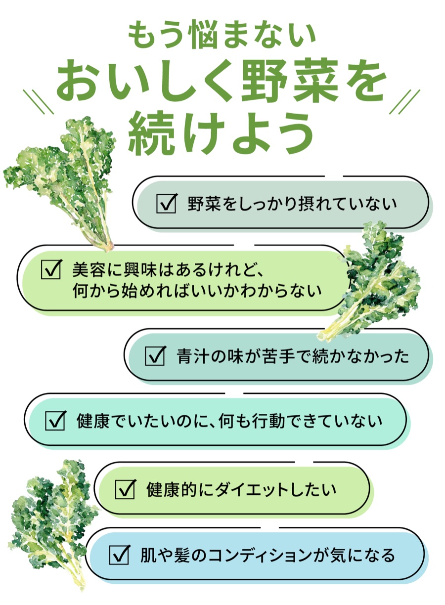 もう悩まない、おいしく野菜を続けよう。野菜をしっかり摂れていない/美容に興味はあるけれど何から始めればいいかわからない/青汁の味が苦手で続かなかった/健康でいたいのに何も行動できていない/健康的にダイエットしたい/肌や髪のコンディションが気になる
