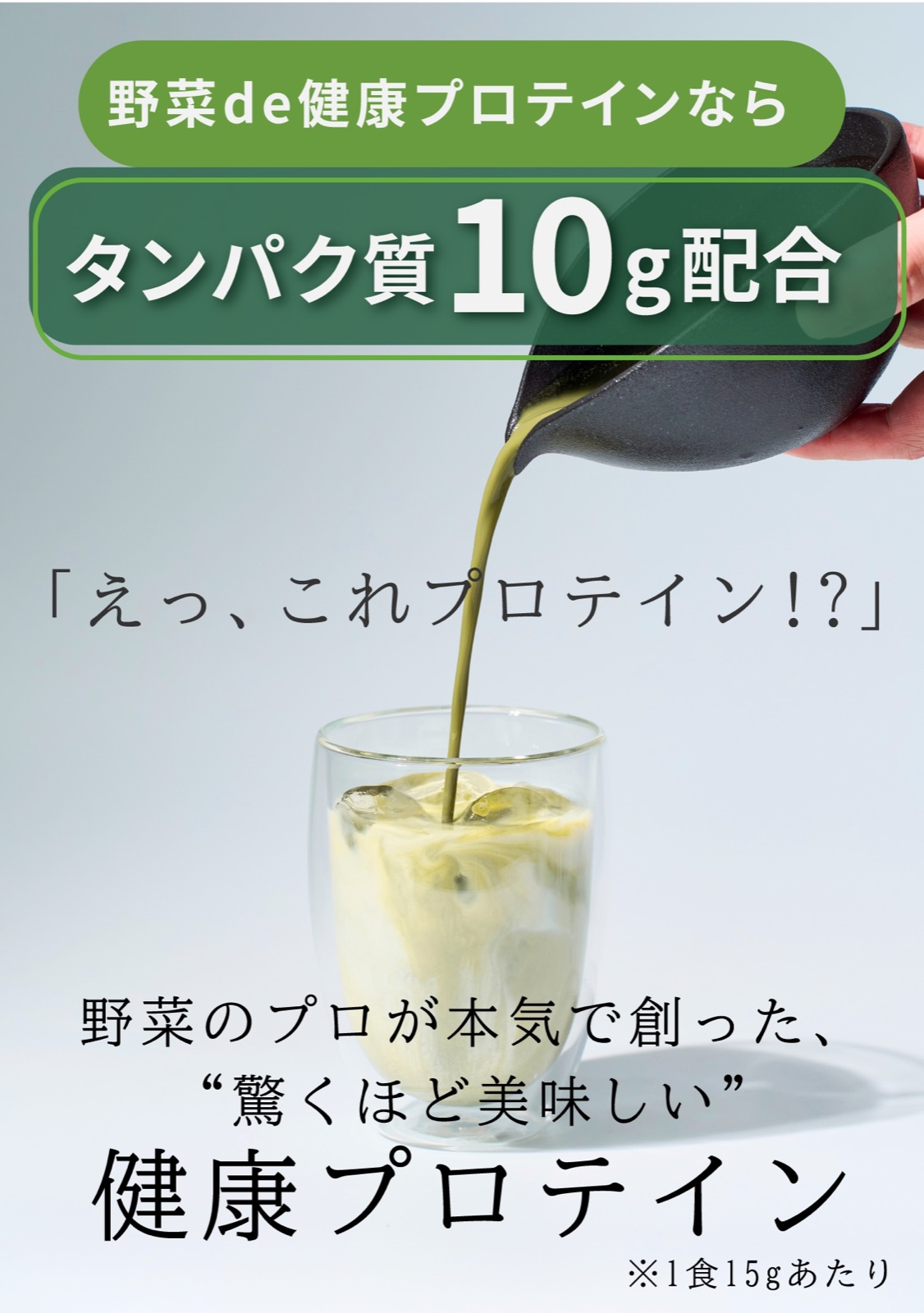 野菜de健康プロテインならタンパク質10g配合(1食15gあたり)。えっ、これプロテイン!? 野菜のプロが本気で創った、驚くほど美味しい健康プロテイン